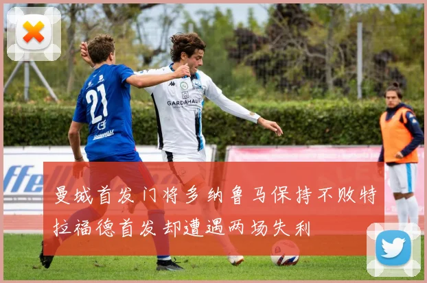 曼城首发门将多纳鲁马保持不败特拉福德首发却遭遇两场失利