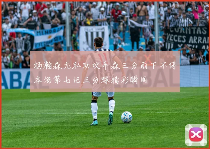 杨瀚森无私助攻辛森三分雨下不停本场第七记三分球精彩瞬间