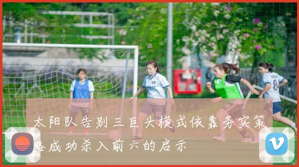 太阳队告别三巨头模式依靠务实策略成功杀入前六的启示