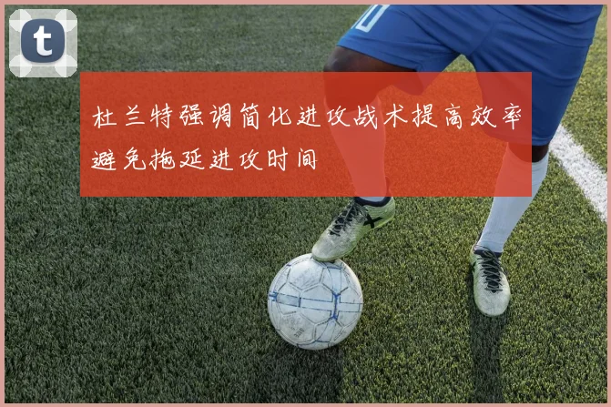 杜兰特强调简化进攻战术提高效率避免拖延进攻时间