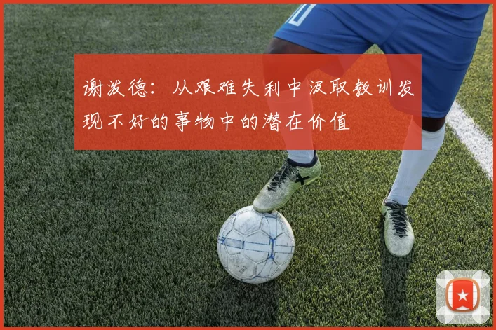谢泼德：从艰难失利中汲取教训发现不好的事物中的潜在价值