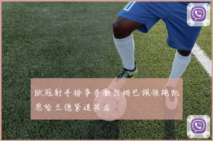欧冠射手榜争夺激烈姆巴佩领跑凯恩哈兰德紧追其后