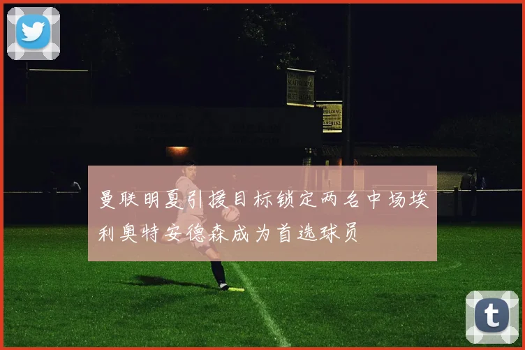 曼联明夏引援目标锁定两名中场埃利奥特安德森成为首选球员