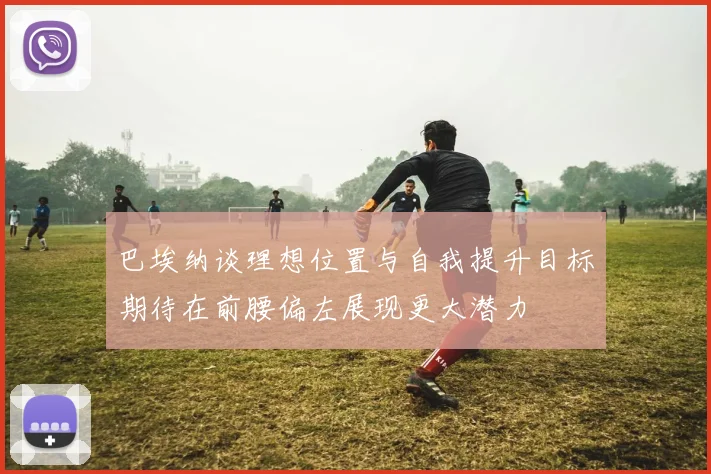 巴埃纳谈理想位置与自我提升目标期待在前腰偏左展现更大潜力