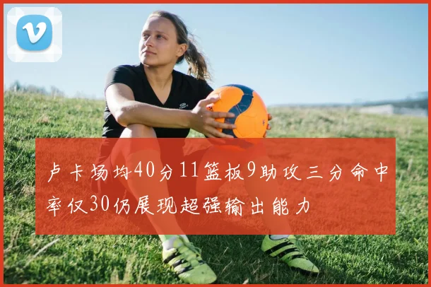 卢卡场均40分11篮板9助攻三分命中率仅30仍展现超强输出能力