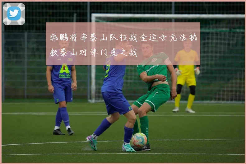 韩鹏将率泰山队征战全运会无法执教泰山对津门虎之战