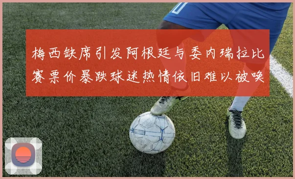梅西缺席引发阿根廷与委内瑞拉比赛票价暴跌球迷热情依旧难以被唤醒