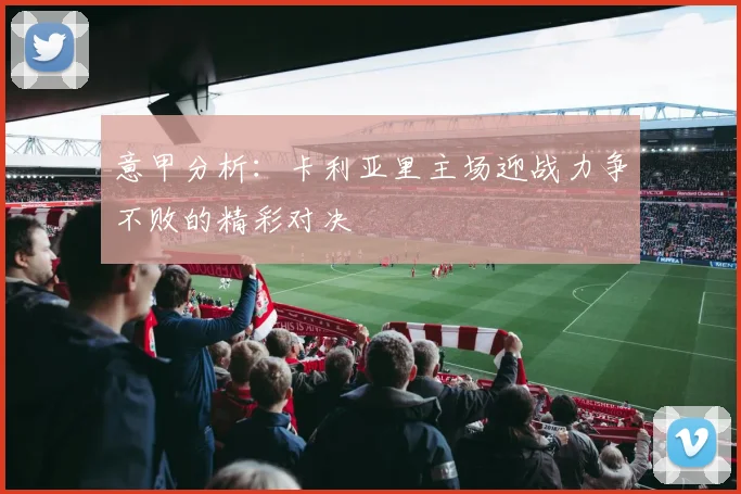 意甲分析：卡利亚里主场迎战力争不败的精彩对决