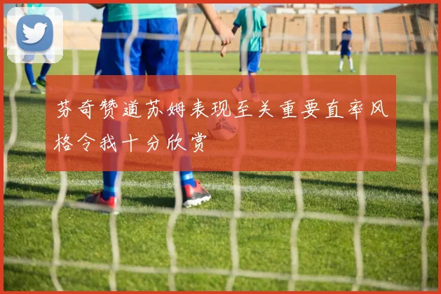 芬奇赞道苏姆表现至关重要直率风格令我十分欣赏