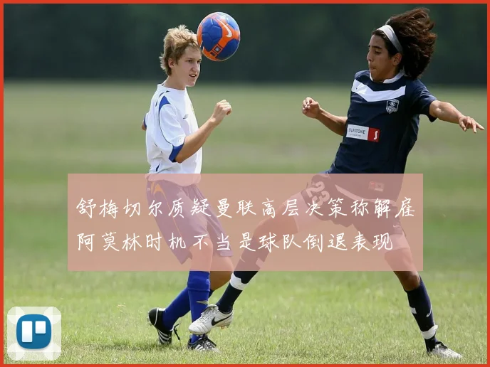 舒梅切尔质疑曼联高层决策称解雇阿莫林时机不当是球队倒退表现