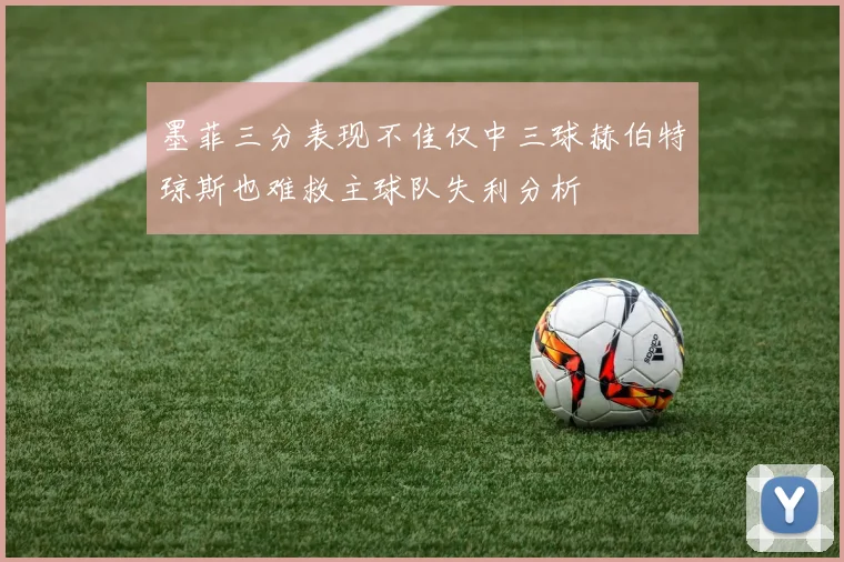 墨菲三分表现不佳仅中三球赫伯特琼斯也难救主球队失利分析