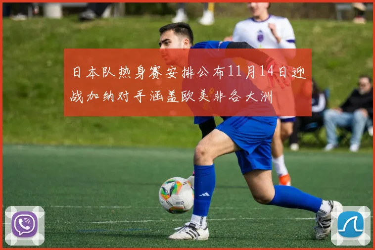 日本队热身赛安排公布11月14日迎战加纳对手涵盖欧美非各大洲