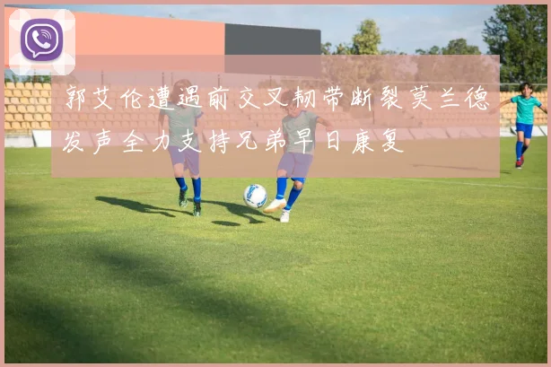 郭艾伦遭遇前交叉韧带断裂莫兰德发声全力支持兄弟早日康复
