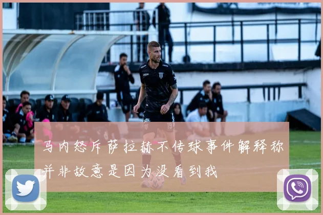 马内怒斥萨拉赫不传球事件解释称并非故意是因为没看到我
