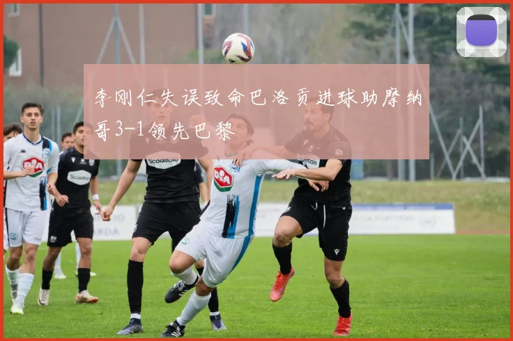 李刚仁失误致命巴洛贡进球助摩纳哥3-1领先巴黎