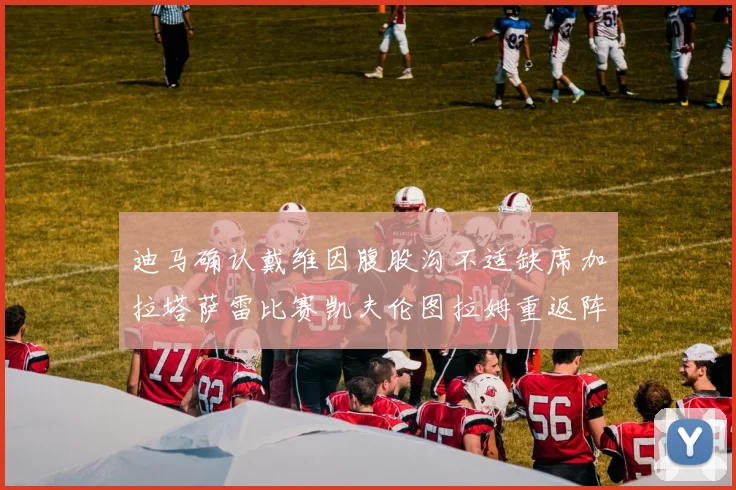 迪马确认戴维因腹股沟不适缺席加拉塔萨雷比赛凯夫伦图拉姆重返阵容