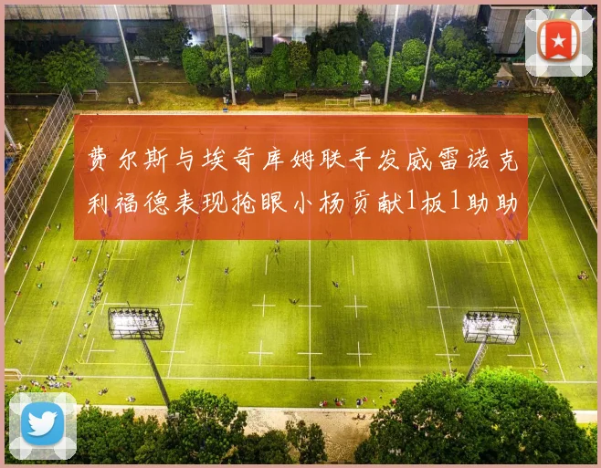 费尔斯与埃奇库姆联手发威雷诺克利福德表现抢眼小杨贡献1板1助助力球队