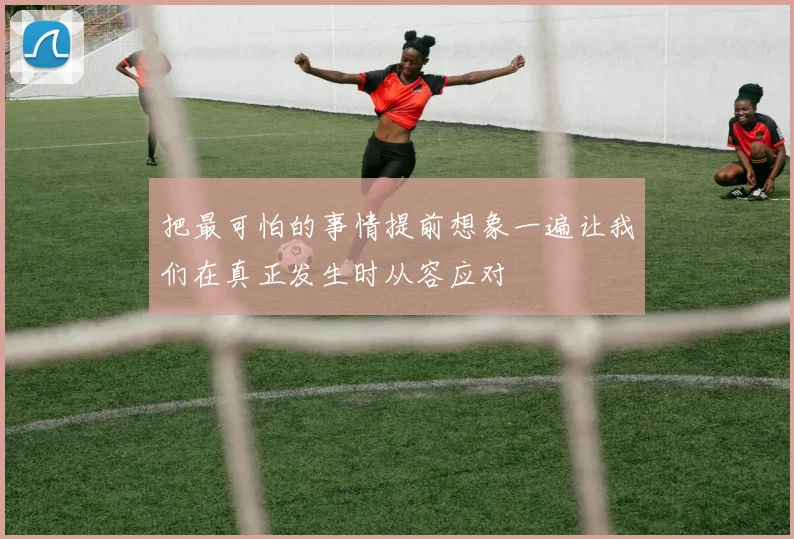 把最可怕的事情提前想象一遍让我们在真正发生时从容应对