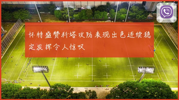 怀特盛赞科塔攻防表现出色连续稳定发挥令人惊叹
