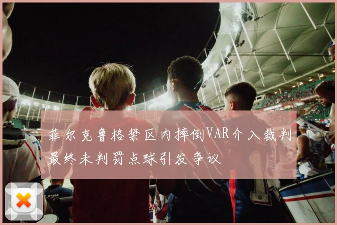 菲尔克鲁格禁区内摔倒VAR介入裁判最终未判罚点球引发争议