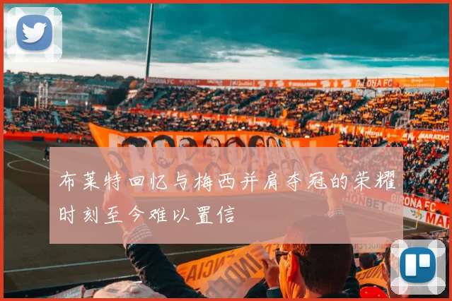 布莱特回忆与梅西并肩夺冠的荣耀时刻至今难以置信