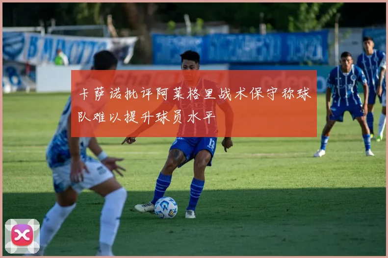 卡萨诺批评阿莱格里战术保守称球队难以提升球员水平