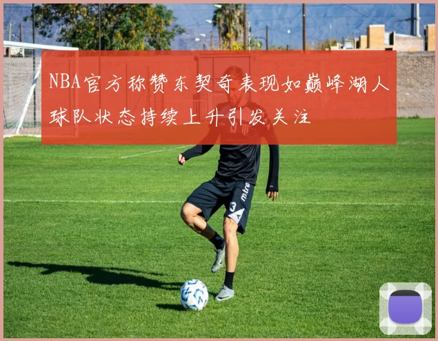 NBA官方称赞东契奇表现如巅峰湖人球队状态持续上升引发关注