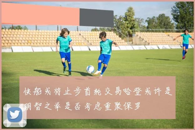 快船或将止步首轮交易哈登或许是明智之举是否考虑重聚保罗