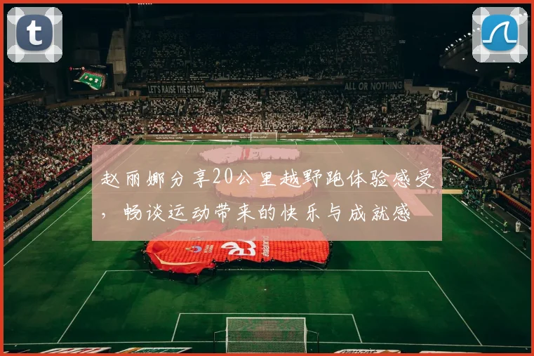 赵丽娜分享20公里越野跑体验感受，畅谈运动带来的快乐与成就感