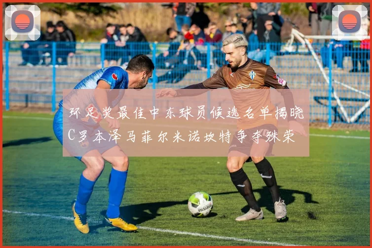 环足奖最佳中东球员候选名单揭晓C罗本泽马菲尔米诺坎特争夺殊荣