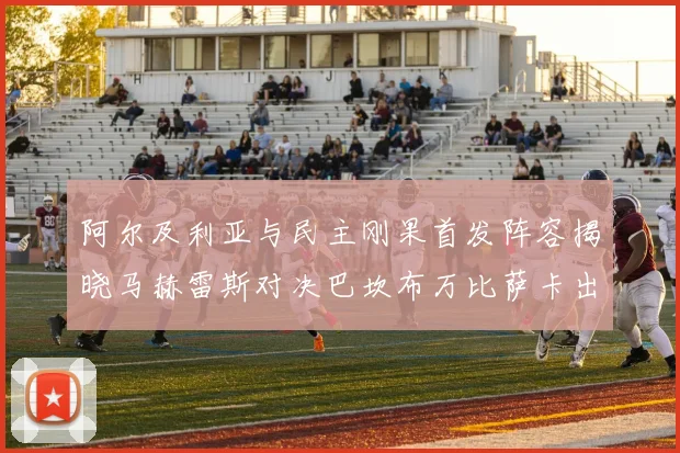 阿尔及利亚与民主刚果首发阵容揭晓马赫雷斯对决巴坎布万比萨卡出战
