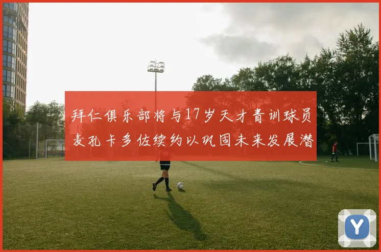 拜仁俱乐部将与17岁天才青训球员麦孔卡多佐续约以巩固未来发展潜力