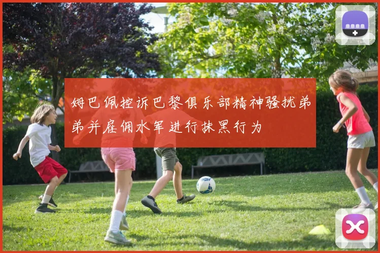 姆巴佩控诉巴黎俱乐部精神骚扰弟弟并雇佣水军进行抹黑行为