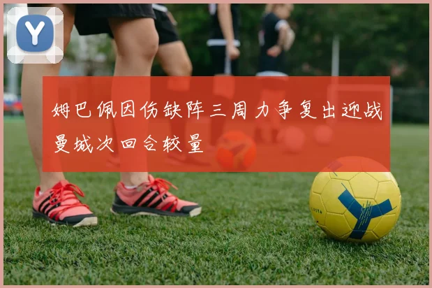 姆巴佩因伤缺阵三周力争复出迎战曼城次回合较量