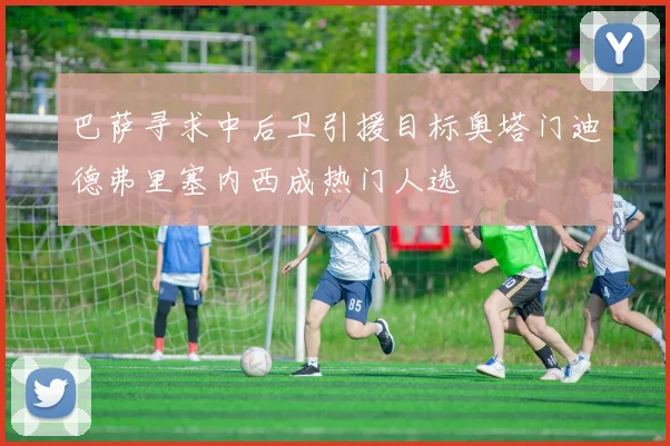 巴萨寻求中后卫引援目标奥塔门迪德弗里塞内西成热门人选