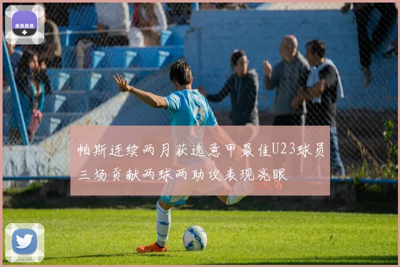 帕斯连续两月获选意甲最佳U23球员三场贡献两球两助攻表现亮眼