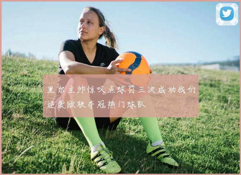 里尔主帅惊叹点球罚三次成功我们逆袭欧联夺冠热门球队