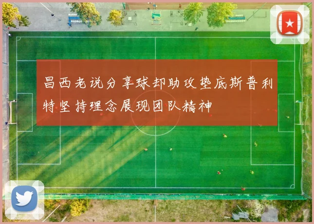 昌西老说分享球却助攻垫底斯普利特坚持理念展现团队精神