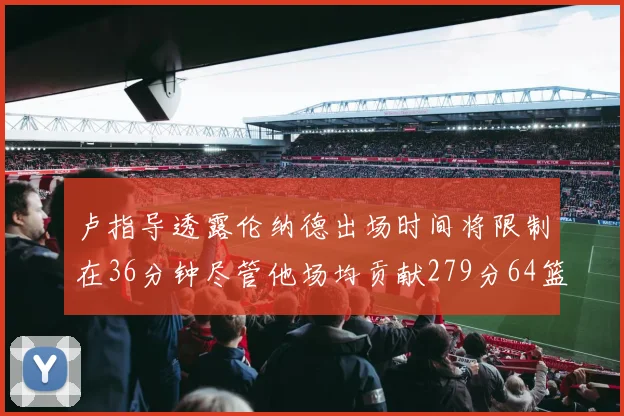 卢指导透露伦纳德出场时间将限制在36分钟尽管他场均贡献279分64篮板37助攻