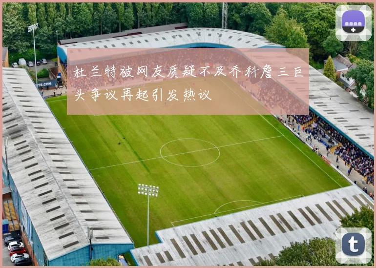 杜兰特被网友质疑不及乔科詹三巨头争议再起引发热议