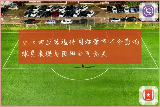 小卡回应落选传闻称萧华不会影响球员表现与阴阳合同无关