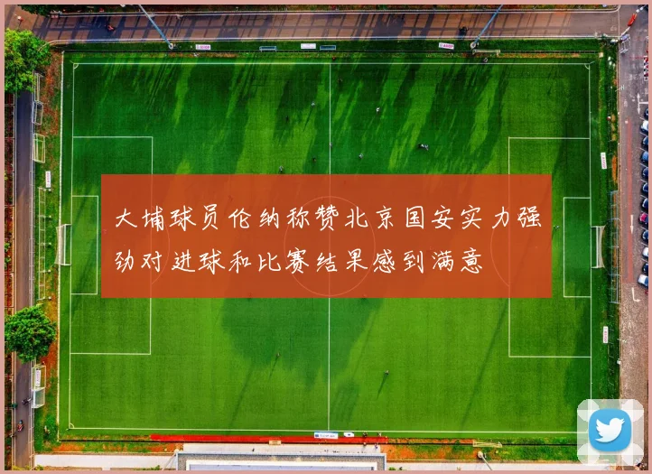 大埔球员伦纳称赞北京国安实力强劲对进球和比赛结果感到满意