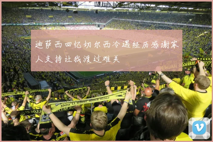 迪萨西回忆切尔西冷遇经历感谢家人支持让我渡过难关