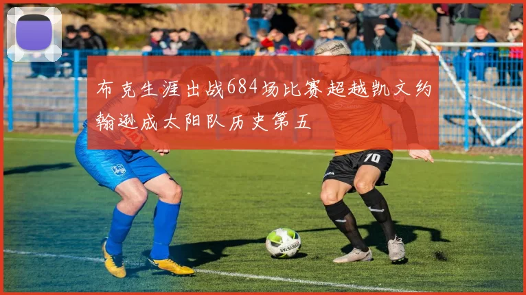 布克生涯出战684场比赛超越凯文约翰逊成太阳队历史第五