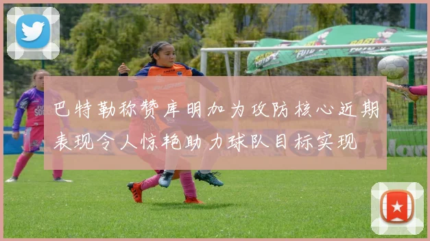 巴特勒称赞库明加为攻防核心近期表现令人惊艳助力球队目标实现