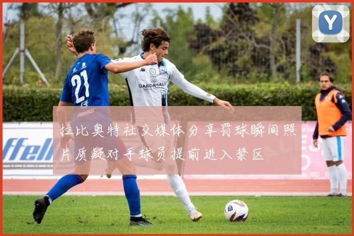 拉比奥特社交媒体分享罚球瞬间照片质疑对手球员提前进入禁区