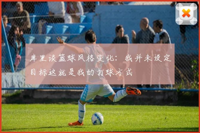 库里谈篮球风格变化：我并未设定目标这就是我的打球方式
