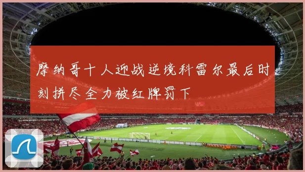 摩纳哥十人迎战逆境科雷尔最后时刻拼尽全力被红牌罚下