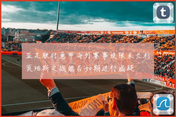 亚足联对意甲海外赛事设限米兰科莫珀斯之战能否如期进行成疑