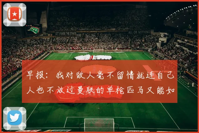 早报：我对敌人毫不留情就连自己人也不放过曼联的单枪匹马又能如何